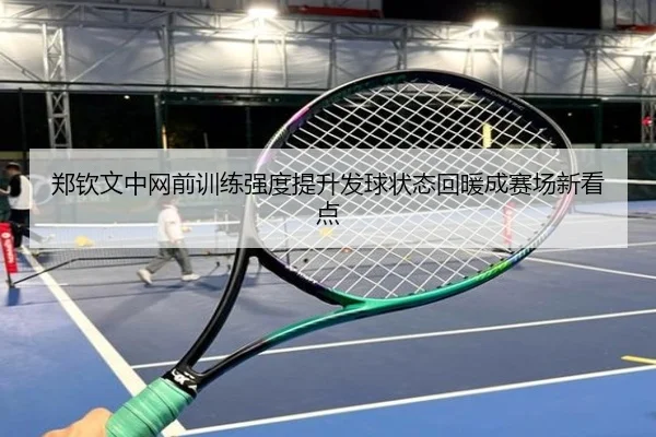 郑钦文中网前训练强度提升发球状态回暖成赛场新看点